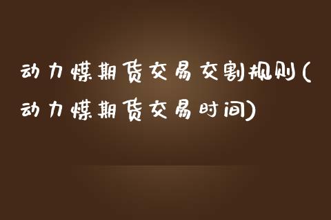 动力煤期货交易交割规则(动力煤期货交易时间)_https://www.zghnxxa.com_期货直播室_第1张