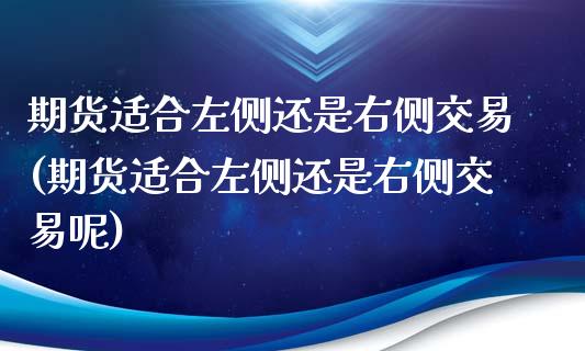 期货适合左侧还是右侧交易(期货适合左侧还是右侧交易呢)_内盘期货_第1张_期货直播室 期货适合左侧还是右侧交易(期货适合左侧还是右侧交易呢)_https://www.zghnxxa.com_内盘期货_第1张