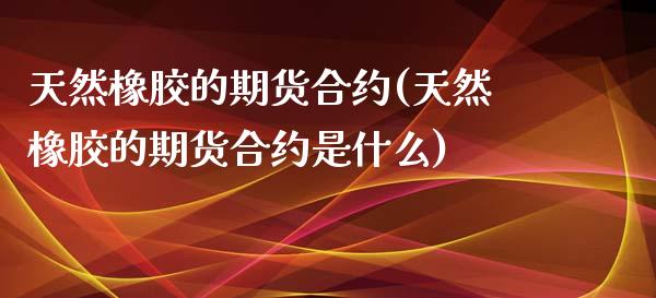 天然橡胶的期货合约(天然橡胶的期货合约是什么)_https://www.zghnxxa.com_内盘期货_第1张