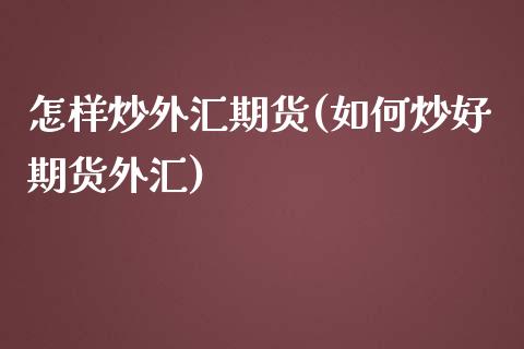 怎样炒外汇期货(如何炒好期货外汇)_https://www.zghnxxa.com_期货直播室_第1张