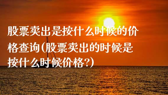 股票卖出是按什么时候的价格查询(股票卖出的时候是按什么时候价格?)_https://www.zghnxxa.com_期货直播室_第1张