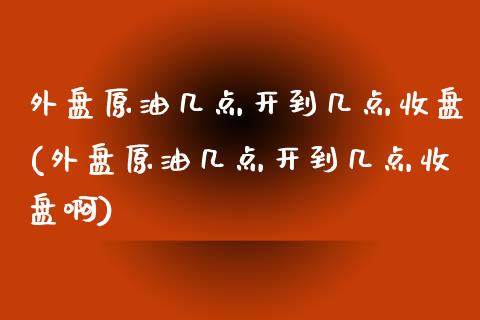 外盘原油几点开到几点收盘(外盘原油几点开到几点收盘啊)_https://www.zghnxxa.com_黄金期货_第1张