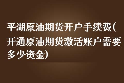 平湖原油期货开户手续费(开通原油期货激活账户需要多少资金)_https://www.zghnxxa.com_国际期货_第1张