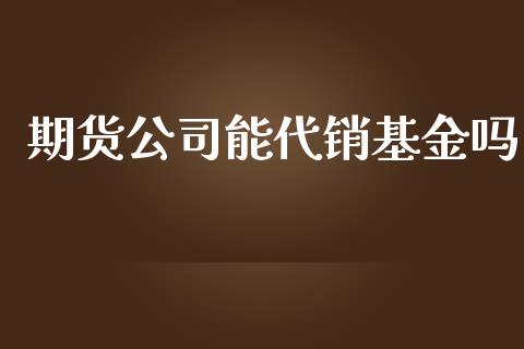 期货公司能代销基金吗_https://www.zghnxxa.com_国际期货_第1张