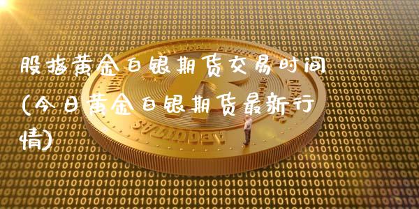 股指黄金白银期货交易时间(今日黄金白银期货最新行情)_期货直播室_第1张_期货直播室 股指黄金白银期货交易时间(今日黄金白银期货最新行情)_https://www.zghnxxa.com_期货直播室_第1张