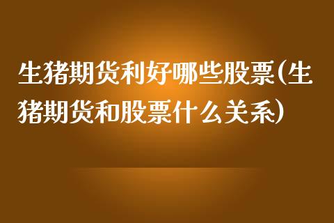 生猪期货利好哪些股票(生猪期货和股票什么关系)_https://www.zghnxxa.com_黄金期货_第1张