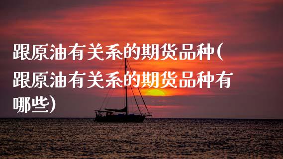 跟原油有关系的期货品种(跟原油有关系的期货品种有哪些)_https://www.zghnxxa.com_内盘期货_第1张