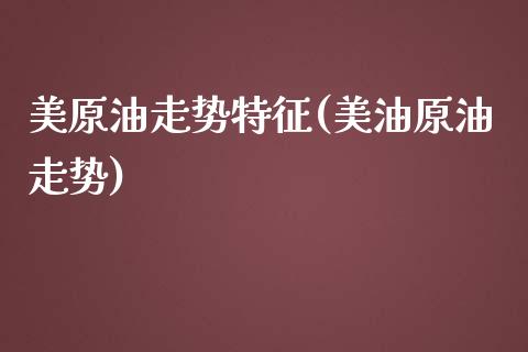 美原油走势特征(美油原油走势)_https://www.zghnxxa.com_国际期货_第1张