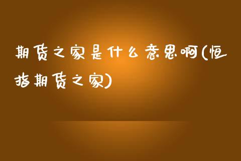 期货之家是什么意思啊(恒指期货之家)_内盘期货_第1张_期货直播室 期货之家是什么意思啊(恒指期货之家)_https://www.zghnxxa.com_内盘期货_第1张