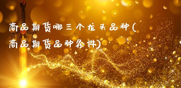 商品期货哪三个龙头品种(商品期货品种条件)_https://www.zghnxxa.com_内盘期货_第1张
