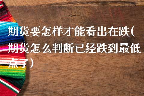期货要怎样才能看出在跌(期货怎么判断已经跌到最低点了)_黄金期货_第1张_期货直播室 期货要怎样才能看出在跌(期货怎么判断已经跌到最低点了)_https://www.zghnxxa.com_黄金期货_第1张