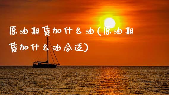 原油期货加什么油(原油期货加什么油合适)_内盘期货_第1张_期货直播室 原油期货加什么油(原油期货加什么油合适)_https://www.zghnxxa.com_内盘期货_第1张