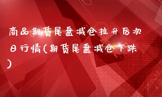 商品期货尾盘减仓拉升后次日行情(期货尾盘减仓下跌)_https://www.zghnxxa.com_黄金期货_第1张