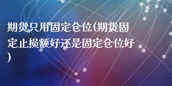 期货只用固定仓位(期货固定止损额好还是固定仓位好)_国际期货_第1张_期货直播室 期货只用固定仓位(期货固定止损额好还是固定仓位好)_https://www.zghnxxa.com_国际期货_第1张