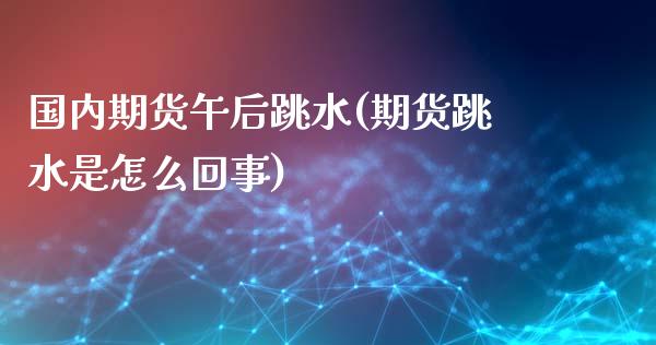 国内期货午后跳水(期货跳水是怎么回事)_https://www.zghnxxa.com_国际期货_第1张
