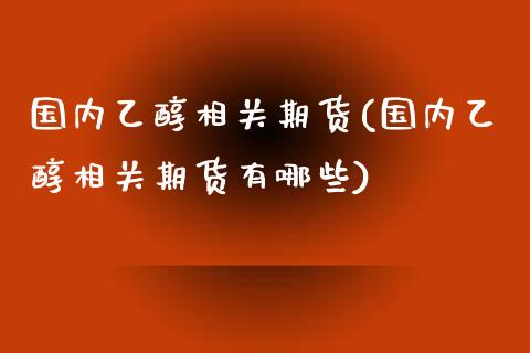 国内乙醇相关期货(国内乙醇相关期货有哪些)_期货直播室_第1张_期货直播室 国内乙醇相关期货(国内乙醇相关期货有哪些)_https://www.zghnxxa.com_期货直播室_第1张