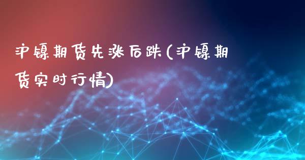 沪镍期货先涨后跌(沪镍期货实时行情)_https://www.zghnxxa.com_国际期货_第1张