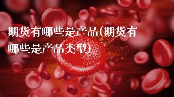 期货有哪些是产品(期货有哪些是产品类型)_内盘期货_第1张_期货直播室 期货有哪些是产品(期货有哪些是产品类型)_https://www.zghnxxa.com_内盘期货_第1张