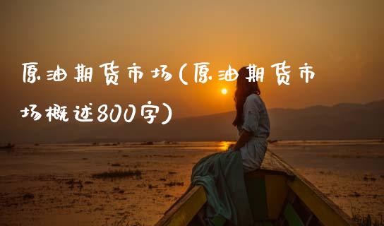 原油期货市场(原油期货市场概述800字)_期货直播室_第1张_期货直播室 原油期货市场(原油期货市场概述800字)_https://www.zghnxxa.com_期货直播室_第1张
