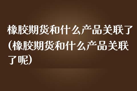 橡胶期货和什么产品关联了(橡胶期货和什么产品关联了呢)_https://www.zghnxxa.com_内盘期货_第1张