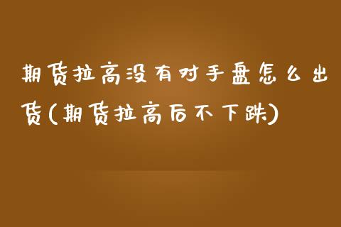 期货拉高没有对手盘怎么出货(期货拉高后不下跌)_https://www.zghnxxa.com_国际期货_第1张