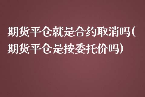 期货平仓就是合约取消吗(期货平仓是按委托价吗)_https://www.zghnxxa.com_黄金期货_第1张