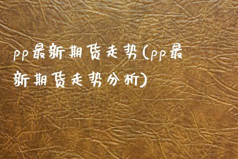 pp最新期货走势(pp最新期货走势分析)_https://www.zghnxxa.com_国际期货_第1张