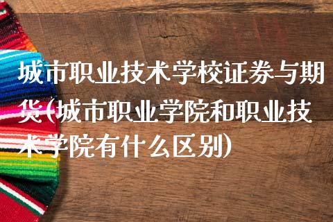 城市职业技术学校证券与期货(城市职业学院和职业技术学院有什么区别)_https://www.zghnxxa.com_国际期货_第1张
