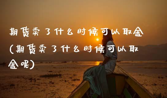 期货卖了什么时候可以取金(期货卖了什么时候可以取金呢)_https://www.zghnxxa.com_内盘期货_第1张