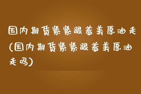 国内期货紧紧跟着美原油走(国内期货紧紧跟着美原油走吗)_黄金期货_第1张_期货直播室 国内期货紧紧跟着美原油走(国内期货紧紧跟着美原油走吗)_https://www.zghnxxa.com_黄金期货_第1张