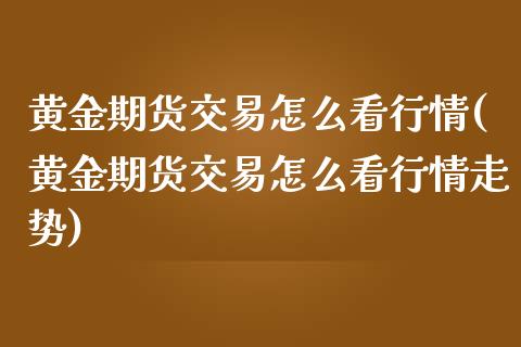 黄金期货交易怎么看行情(黄金期货交易怎么看行情走势)_内盘期货_第1张_期货直播室 黄金期货交易怎么看行情(黄金期货交易怎么看行情走势)_https://www.zghnxxa.com_内盘期货_第1张