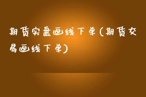 期货实盘画线下单(期货交易画线下单)_https://www.zghnxxa.com_黄金期货_第1张
