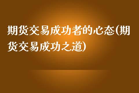 期货交易成功者的心态(期货交易成功之道)_https://www.zghnxxa.com_内盘期货_第1张