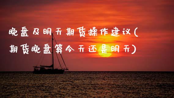 晚盘及明天期货操作建议(期货晚盘算今天还是明天)_https://www.zghnxxa.com_期货直播室_第1张