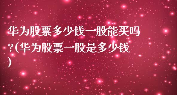 华为股票多少钱一股能买吗?(华为股票一股是多少钱)_https://www.zghnxxa.com_内盘期货_第1张