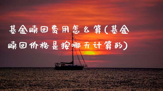 基金赎回费用怎么算(基金赎回价格是按哪天计算的)_黄金期货_第1张_期货直播室 基金赎回费用怎么算(基金赎回价格是按哪天计算的)_https://www.zghnxxa.com_黄金期货_第1张