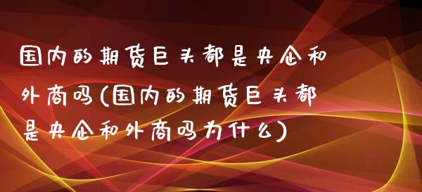 国内的期货巨头都是央企和外商吗(国内的期货巨头都是央企和外商吗为什么)_https://www.zghnxxa.com_内盘期货_第1张