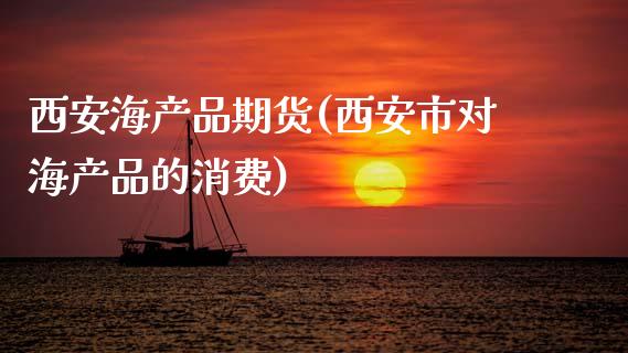 西安海产品期货(西安市对海产品的消费)_https://www.zghnxxa.com_期货直播室_第1张