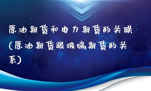 原油期货和电力期货的关联(原油期货跟玻璃期货的关系)_https://www.zghnxxa.com_期货直播室_第1张