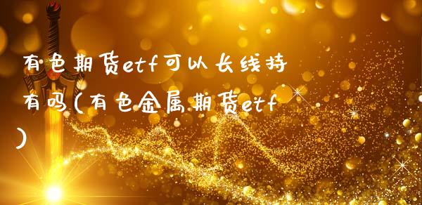 有色期货etf可以长线持有吗(有色金属期货etf)_https://www.zghnxxa.com_内盘期货_第1张