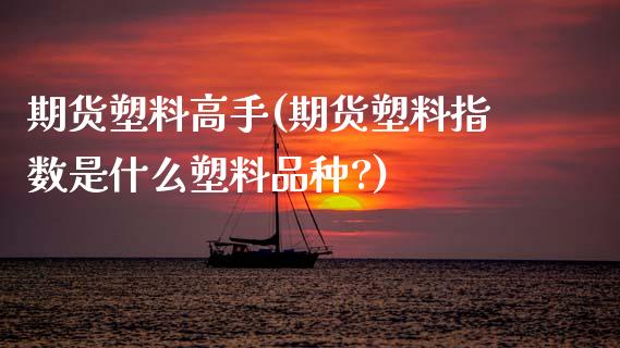 期货塑料高手(期货塑料指数是什么塑料品种?)_期货直播室_第1张_期货直播室 期货塑料高手(期货塑料指数是什么塑料品种?)_https://www.zghnxxa.com_期货直播室_第1张