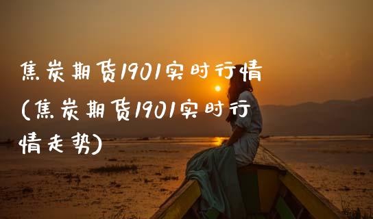 焦炭期货1901实时行情(焦炭期货1901实时行情走势)_https://www.zghnxxa.com_内盘期货_第1张
