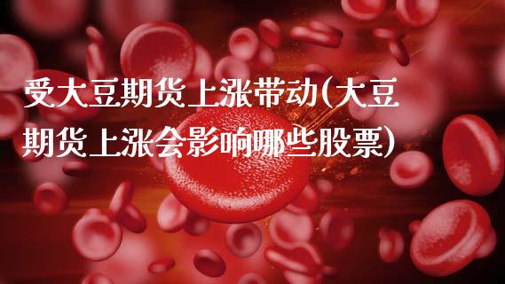 受大豆期货上涨带动(大豆期货上涨会影响哪些股票)_期货直播室_第1张_期货直播室 受大豆期货上涨带动(大豆期货上涨会影响哪些股票)_https://www.zghnxxa.com_期货直播室_第1张