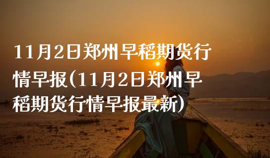 11月2日郑州早稻期货行情早报(11月2日郑州早稻期货行情早报最新)_https://www.zghnxxa.com_内盘期货_第1张