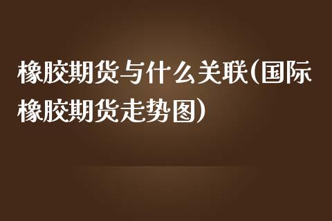 橡胶期货与什么关联(国际橡胶期货走势图)_国际期货_第1张_期货直播室 橡胶期货与什么关联(国际橡胶期货走势图)_https://www.zghnxxa.com_国际期货_第1张