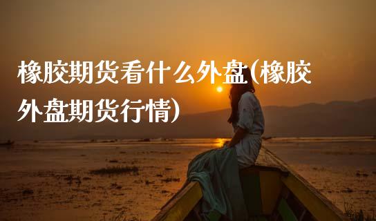 橡胶期货看什么外盘(橡胶外盘期货行情)_国际期货_第1张_期货直播室 橡胶期货看什么外盘(橡胶外盘期货行情)_https://www.zghnxxa.com_国际期货_第1张