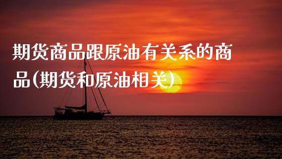 期货商品跟原油有关系的商品(期货和原油相关)_https://www.zghnxxa.com_黄金期货_第1张