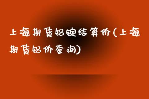 上海期货铝锭结算价(上海期货铝价查询)_内盘期货_第1张_期货直播室 上海期货铝锭结算价(上海期货铝价查询)_https://www.zghnxxa.com_内盘期货_第1张