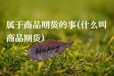 属于商品期货的事(什么叫商品期货)_https://www.zghnxxa.com_期货直播室_第1张