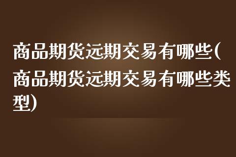 商品期货远期交易有哪些(商品期货远期交易有哪些类型)_https://www.zghnxxa.com_国际期货_第1张